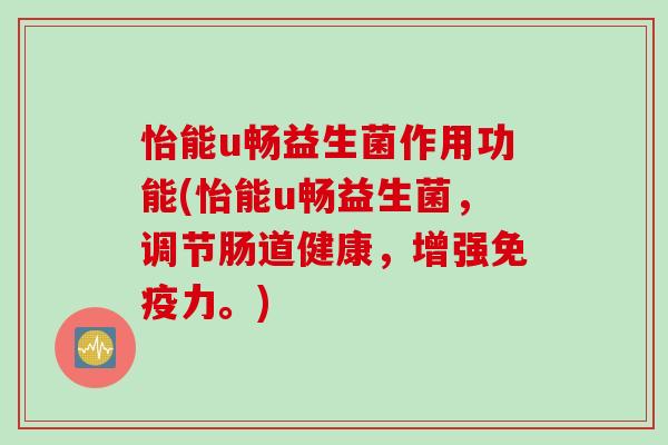 怡能u畅益生菌作用功能(怡能u畅益生菌,调节肠道健康,增强力。) 怡能u畅益生菌作用功能(怡能u畅益生菌,调节肠道健康,增强力。)
