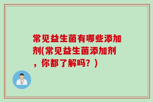 常见益生菌有哪些添加剂(常见益生菌添加剂,你都了解吗?) 常见益生菌有哪些添加剂(常见益生菌添加剂,你都了解吗?)