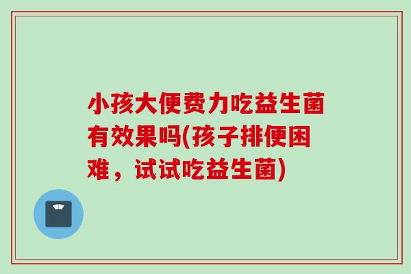 小孩大便费力吃益生菌有效果吗(孩子排便困难,试试吃益生菌) 小孩大便费力吃益生菌有效果吗(孩子排便困难,试试吃益生菌)