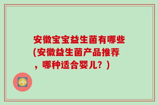安徽宝宝益生菌有哪些(安徽益生菌产品推荐，哪种适合婴儿？)