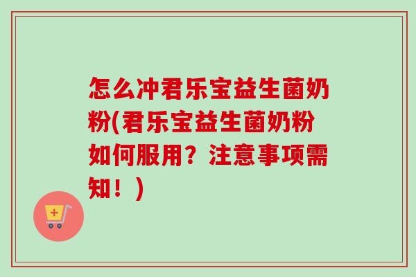 怎么冲君乐宝益生菌奶粉(君乐宝益生菌奶粉如何服用？注意事项需知！)
