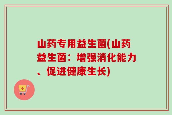 山药专用益生菌(山药益生菌：增强消化能力、促进健康生长)