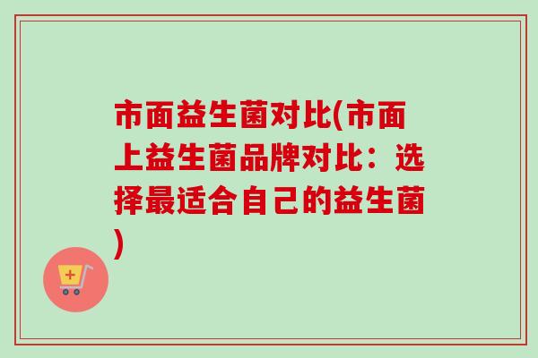 市面益生菌对比(市面上益生菌品牌对比：选择适合自己的益生菌)