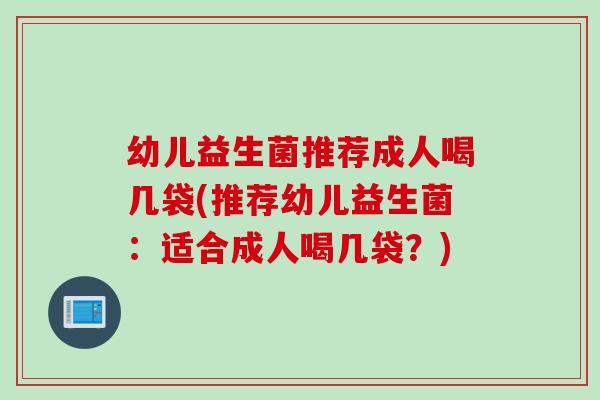 幼儿益生菌推荐成人喝几袋(推荐幼儿益生菌：适合成人喝几袋？)