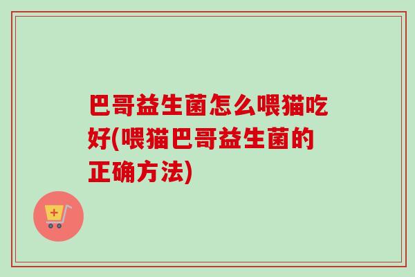 巴哥益生菌怎么喂猫吃好(喂猫巴哥益生菌的正确方法) 巴哥益生菌怎么喂猫吃好(喂猫巴哥益生菌的正确方法)