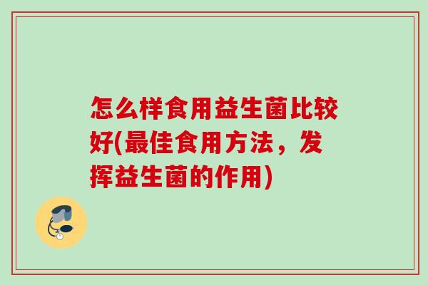怎么样食用益生菌比较好(佳食用方法,发挥益生菌的作用) 怎么样食用益生菌比较好(佳食用方法,发挥益生菌的作用)
