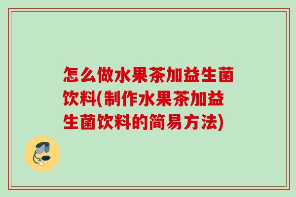 怎么做水果茶加益生菌饮料(制作水果茶加益生菌饮料的简易方法) 怎么做水果茶加益生菌饮料(制作水果茶加益生菌饮料的简易方法)