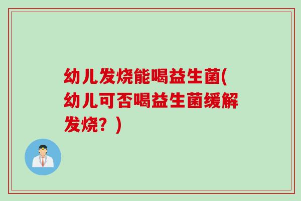 幼儿发烧能喝益生菌(幼儿可否喝益生菌缓解发烧？)