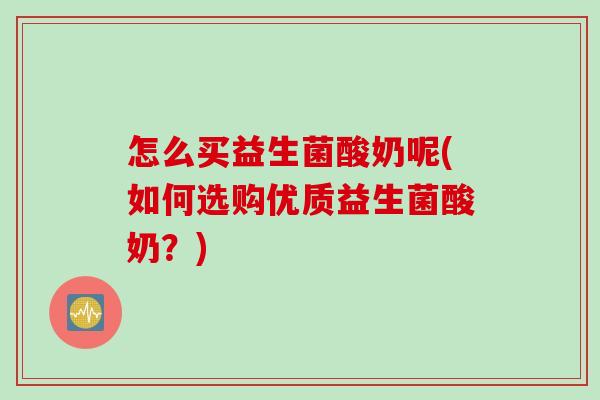 怎么买益生菌酸奶呢(如何选购优质益生菌酸奶?) 怎么买益生菌酸奶呢(如何选购优质益生菌酸奶?)