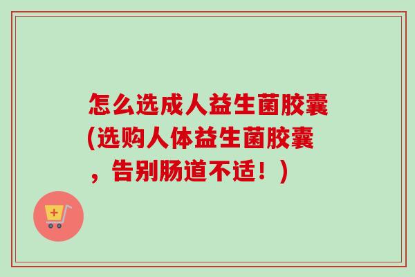 怎么选成人益生菌胶囊(选购人体益生菌胶囊,告别肠道不适!) 怎么选成人益生菌胶囊(选购人体益生菌胶囊,告别肠道不适!)