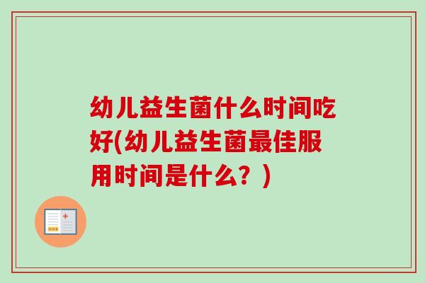幼儿益生菌什么时间吃好(幼儿益生菌佳服用时间是什么?) 幼儿益生菌什么时间吃好(幼儿益生菌佳服用时间是什么?)
