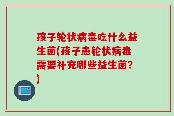 孩子轮状吃什么益生菌(孩子患轮状需要补充哪些益生菌？)