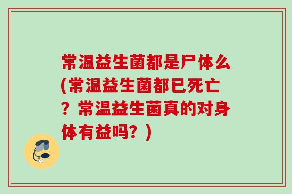 常温益生菌都是尸体么(常温益生菌都已死亡?常温益生菌真的对身体有益吗?) 常温益生菌都是尸体么(常温益生菌都已死亡?常温益生菌真的对身体有益吗?)