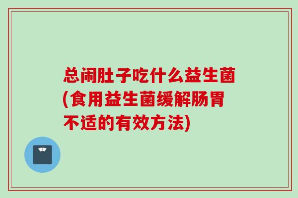 总闹肚子吃什么益生菌(食用益生菌缓解肠胃不适的有效方法)