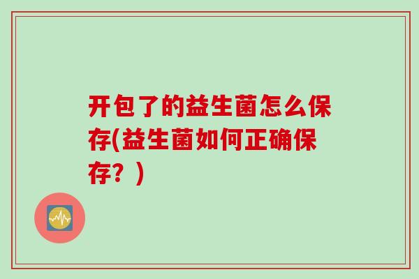 开包了的益生菌怎么保存(益生菌如何正确保存？)