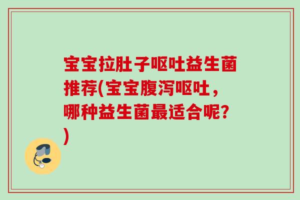 宝宝拉肚子益生菌推荐(宝宝，哪种益生菌适合呢？)