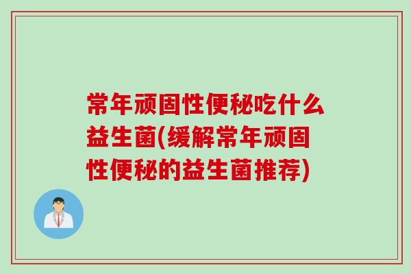 常年顽固性吃什么益生菌(缓解常年顽固性的益生菌推荐) 常年顽固性吃什么益生菌(缓解常年顽固性的益生菌推荐)
