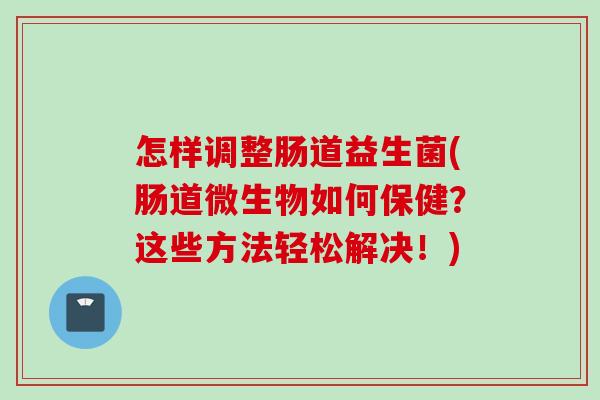 怎样调整肠道益生菌(肠道微生物如何保健?这些方法轻松解决!) 怎样调整肠道益生菌(肠道微生物如何保健?这些方法轻松解决!)