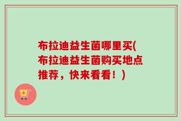 布拉迪益生菌哪里买(布拉迪益生菌购买地点推荐，快来看看！)