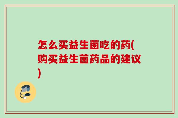 怎么买益生菌吃的药(购买益生菌药品的建议) 怎么买益生菌吃的药(购买益生菌药品的建议)