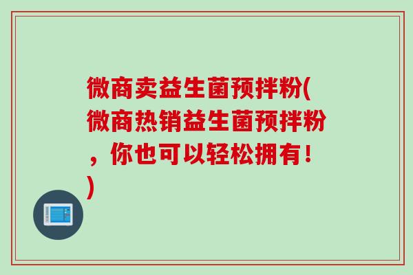 微商卖益生菌预拌粉(微商热销益生菌预拌粉,你也可以轻松拥有!) 微商卖益生菌预拌粉(微商热销益生菌预拌粉,你也可以轻松拥有!)