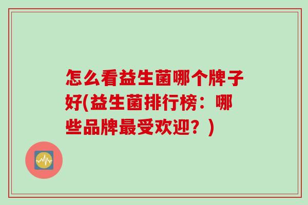 怎么看益生菌哪个牌子好(益生菌排行榜：哪些品牌受欢迎？)