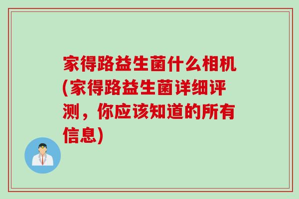 家得路益生菌什么相机(家得路益生菌详细评测，你应该知道的所有信息)