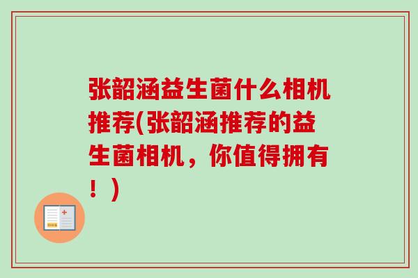 张韶涵益生菌什么相机推荐(张韶涵推荐的益生菌相机，你值得拥有！)