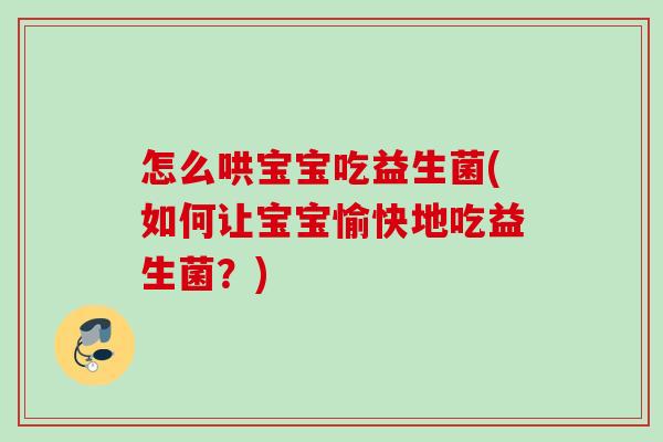 怎么哄宝宝吃益生菌(如何让宝宝愉快地吃益生菌？)