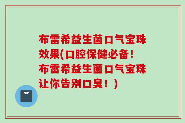 布雷希益生菌口气宝珠效果(口腔保健必备！布雷希益生菌口气宝珠让你告别口臭！)
