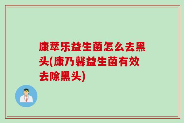 康萃乐益生菌怎么去黑头(康乃馨益生菌有效去除黑头)