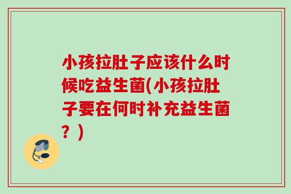 小孩拉肚子应该什么时候吃益生菌(小孩拉肚子要在何时补充益生菌?) 小孩拉肚子应该什么时候吃益生菌(小孩拉肚子要在何时补充益生菌?)