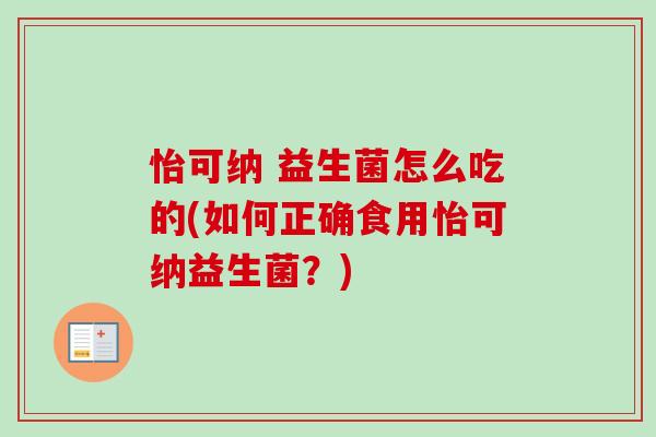 怡可纳 益生菌怎么吃的(如何正确食用怡可纳益生菌？)