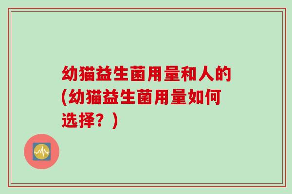 幼猫益生菌用量和人的(幼猫益生菌用量如何选择？)