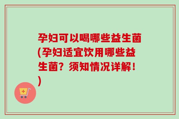 孕妇可以喝哪些益生菌(孕妇适宜饮用哪些益生菌？须知情况详解！)