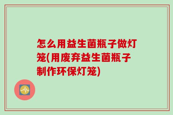 怎么用益生菌瓶子做灯笼(用废弃益生菌瓶子制作环保灯笼)