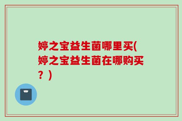 婷之宝益生菌哪里买(婷之宝益生菌在哪购买？)