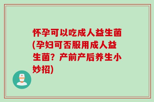 怀孕可以吃成人益生菌(孕妇可否服用成人益生菌?产前产后养生小妙招) 怀孕可以吃成人益生菌(孕妇可否服用成人益生菌?产前产后养生小妙招)