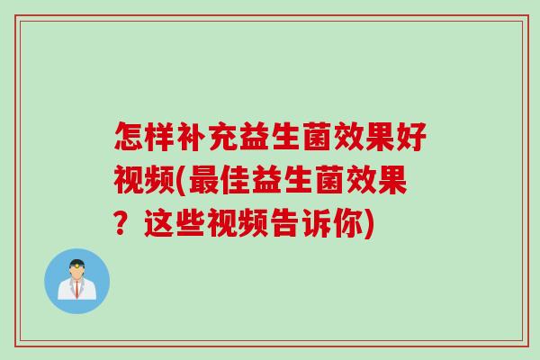 怎样补充益生菌效果好视频(佳益生菌效果？这些视频告诉你)