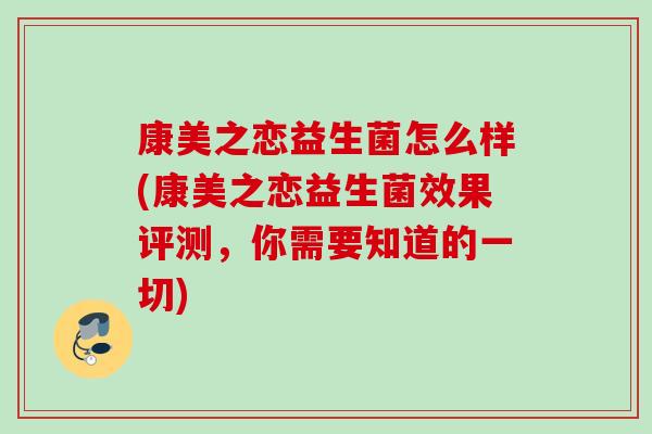 康美之恋益生菌怎么样(康美之恋益生菌效果评测，你需要知道的一切)