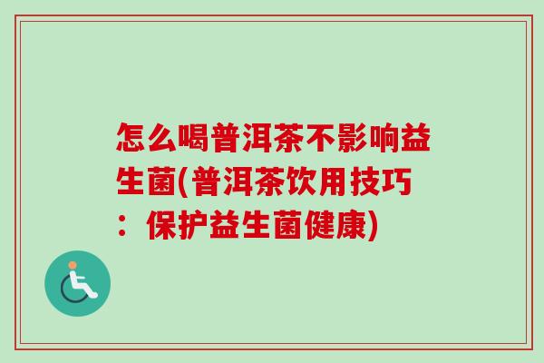 怎么喝普洱茶不影响益生菌(普洱茶饮用技巧：保护益生菌健康)