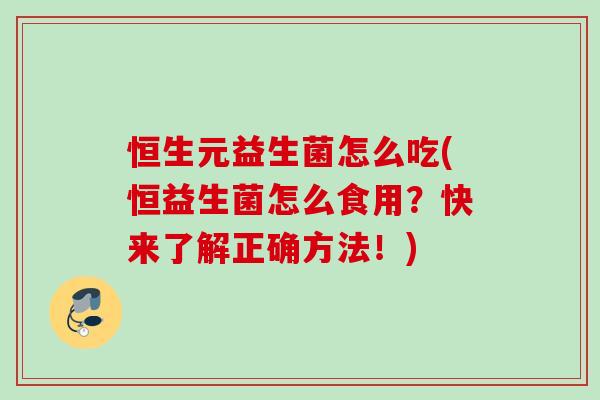 恒生元益生菌怎么吃(恒益生菌怎么食用?快来了解正确方法!) 恒生元益生菌怎么吃(恒益生菌怎么食用?快来了解正确方法!)