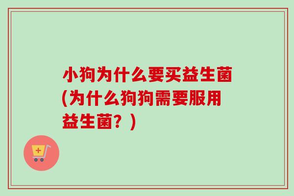 小狗为什么要买益生菌(为什么狗狗需要服用益生菌？)
