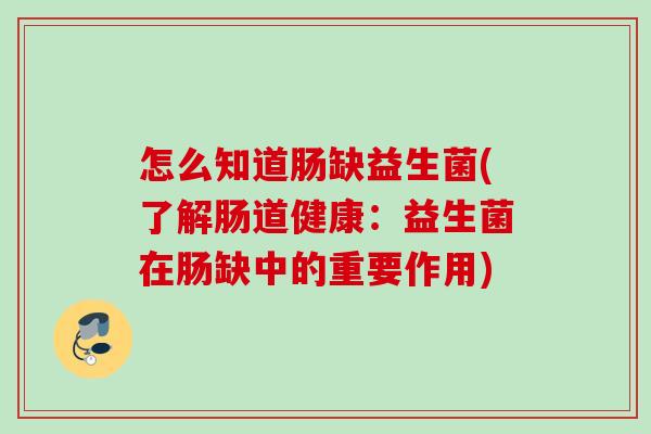 怎么知道肠缺益生菌(了解肠道健康:益生菌在肠缺中的重要作用) 怎么知道肠缺益生菌(了解肠道健康:益生菌在肠缺中的重要作用)