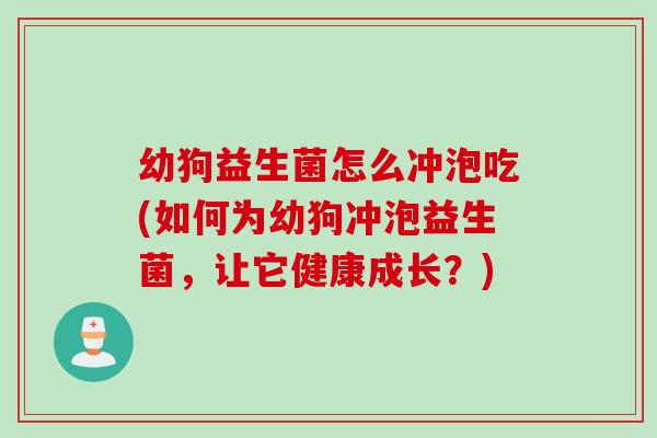 幼狗益生菌怎么冲泡吃(如何为幼狗冲泡益生菌，让它健康成长？)