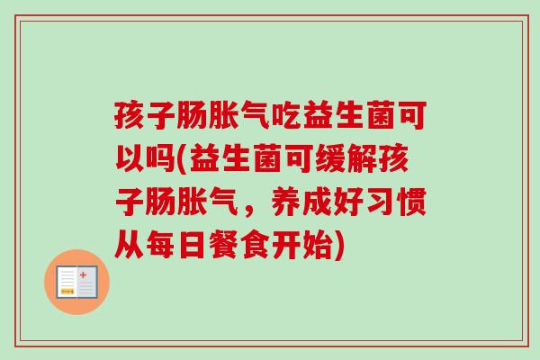 孩子肠吃益生菌可以吗(益生菌可缓解孩子肠，养成好习惯从每日餐食开始)