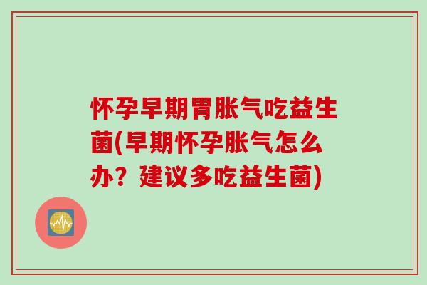 怀孕早期胃吃益生菌(早期怀孕怎么办？建议多吃益生菌)