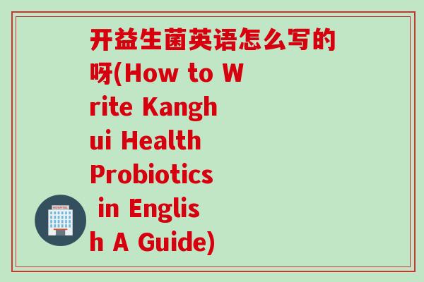 开益生菌英语怎么写的呀(How to Write Kanghui Health Probiotics in English A Guide) 开益生菌英语怎么写的呀(How to Write Kanghui Health Probiotics in English A Guide)