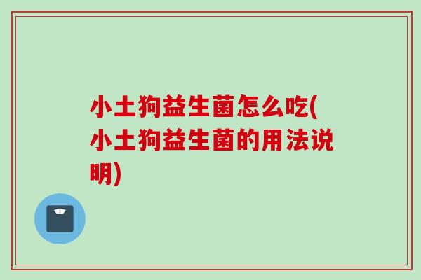 小土狗益生菌怎么吃(小土狗益生菌的用法说明) 小土狗益生菌怎么吃(小土狗益生菌的用法说明)
