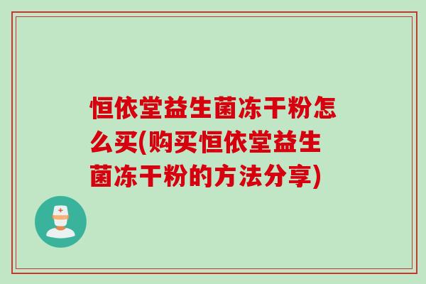 恒依堂益生菌冻干粉怎么买(购买恒依堂益生菌冻干粉的方法分享) 恒依堂益生菌冻干粉怎么买(购买恒依堂益生菌冻干粉的方法分享)